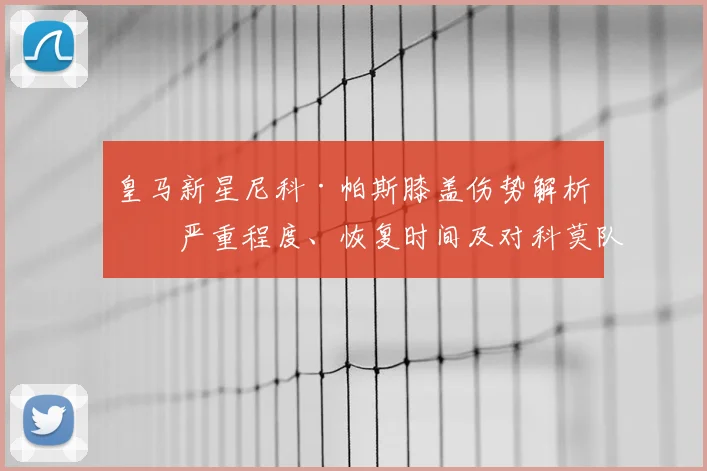 皇马新星尼科·帕斯膝盖伤势解析:严重程度、恢复时间及对科莫队影响