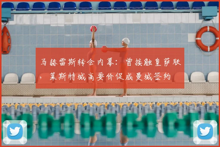 马赫雷斯转会内幕:曾接触皇萨联,莱斯特城高要价促成曼城签约