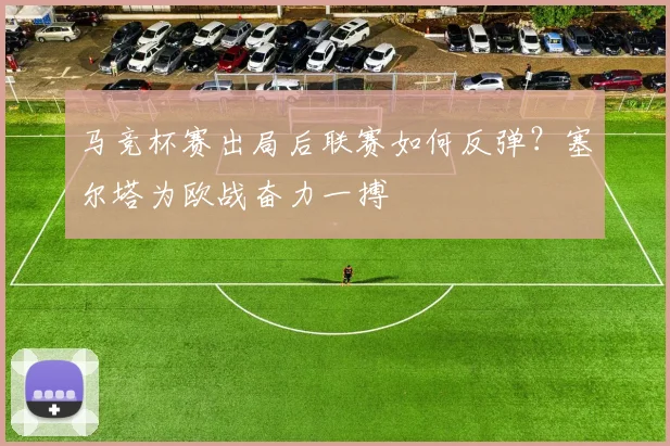 马竞杯赛出局后联赛如何反弹？塞尔塔为欧战奋力一搏