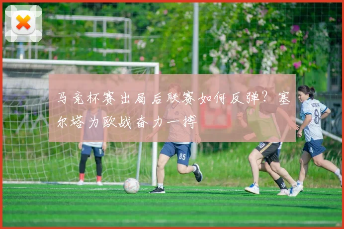 马竞杯赛出局后联赛如何反弹?塞尔塔为欧战奋力一搏