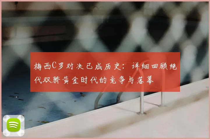 梅西C罗对决已成历史：详细回顾绝代双骄黄金时代的竞争与落幕