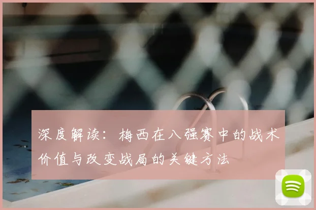 深度解读：梅西在八强赛中的战术价值与改变战局的关键方法