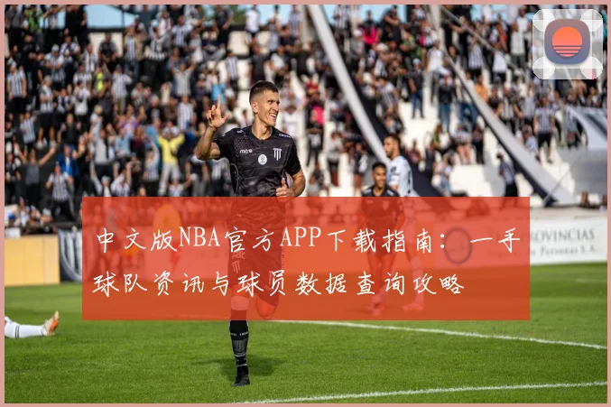 中文版NBA官方APP下载指南:一手球队资讯与球员数据查询攻略