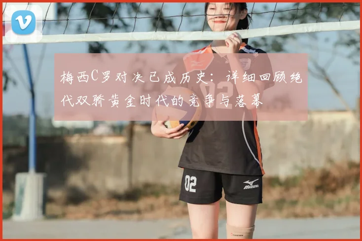 梅西C罗对决已成历史：详细回顾绝代双骄黄金时代的竞争与落幕
