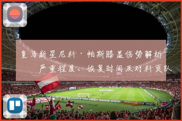 皇马新星尼科·帕斯膝盖伤势解析:严重程度、恢复时间及对科莫队影响
