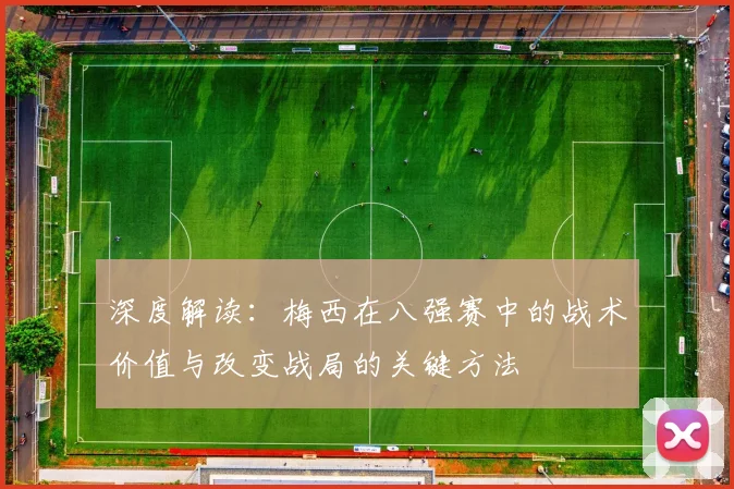 深度解读:梅西在八强赛中的战术价值与改变战局的关键方法